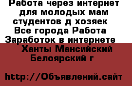 Работа через интернет для молодых мам,студентов,д/хозяек - Все города Работа » Заработок в интернете   . Ханты-Мансийский,Белоярский г.